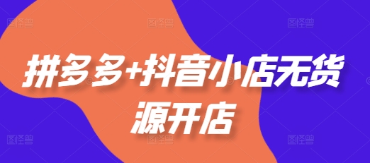 拼多多+抖音小店无货源开店，包括：选品、运营、基础、付费推广、爆款案例等(更新25年10月)-摇钱树